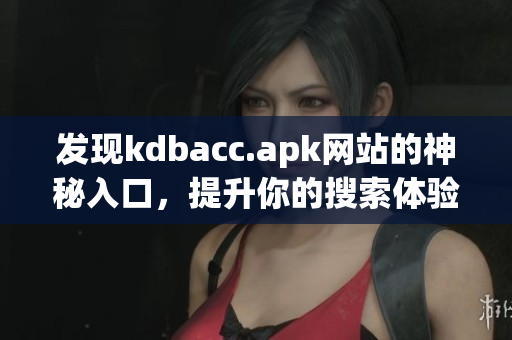 发现kdbacc.apk网站的神秘入口，提升你的搜索体验