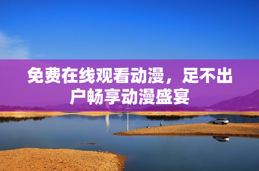 免费在线观看动漫，足不出户畅享动漫盛宴