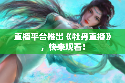 直播平台推出《牡丹直播》，快来观看！