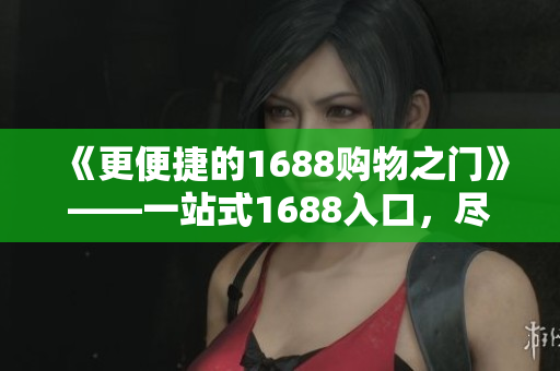 《更便捷的1688购物之门》——一站式1688入口，尽享海量优惠！