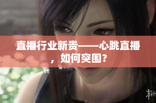 直播行业新贵——心跳直播，如何突围？