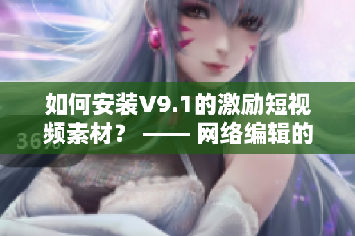 如何安装V9.1的激励短视频素材？ —— 网络编辑的指南
