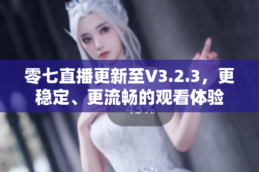 零七直播更新至V3.2.3，更稳定、更流畅的观看体验
