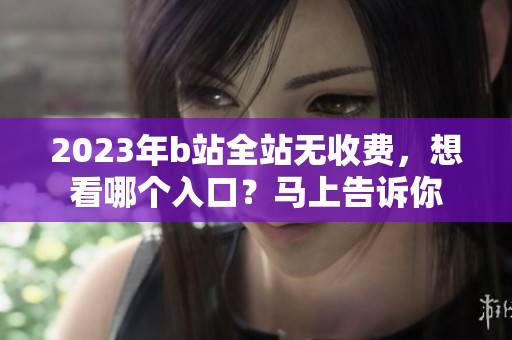 2023年b站全站无收费，想看哪个入口？马上告诉你
