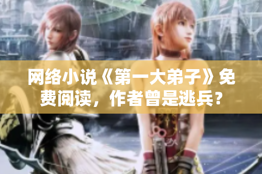 网络小说《第一大弟子》免费阅读，作者曾是逃兵？