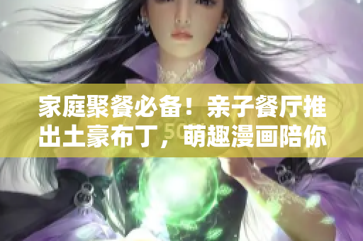 家庭聚餐必备！亲子餐厅推出土豪布丁，萌趣漫画陪你畅享美食