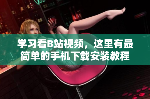 学习看B站视频，这里有最简单的手机下载安装教程