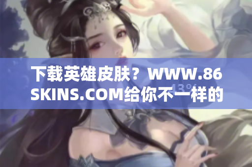 下载英雄皮肤？WWW.86SKINS.COM给你不一样的选择！