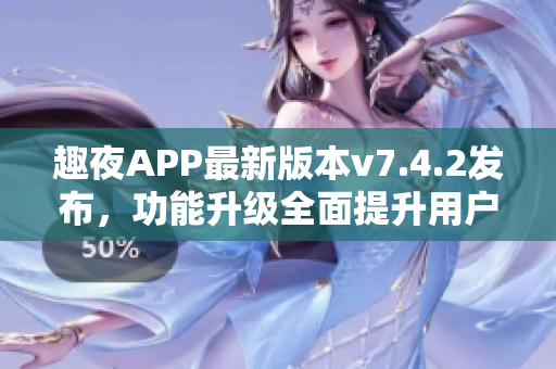 趣夜APP最新版本v7.4.2发布，功能升级全面提升用户体验