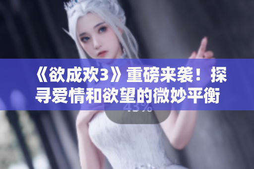 《欲成欢3》重磅来袭！探寻爱情和欲望的微妙平衡