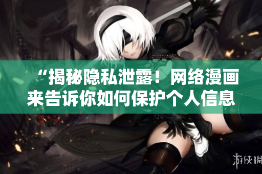 “揭秘隐私泄露！网络漫画来告诉你如何保护个人信息”