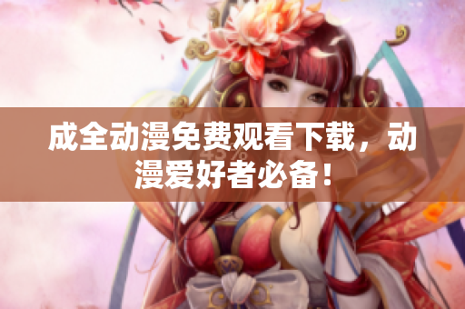 成全动漫免费观看下载，动漫爱好者必备！