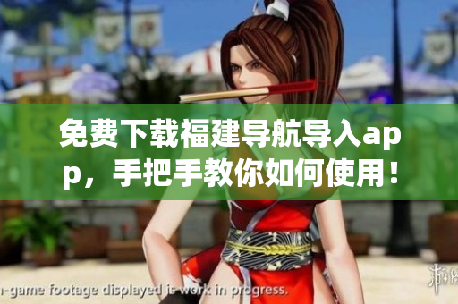 免费下载福建导航导入app，手把手教你如何使用！