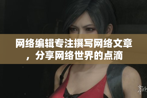 网络编辑专注撰写网络文章，分享网络世界的点滴