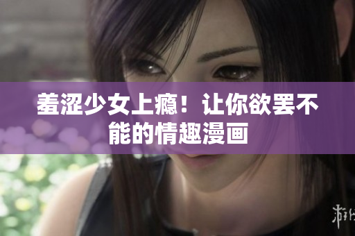 羞涩少女上瘾！让你欲罢不能的情趣漫画