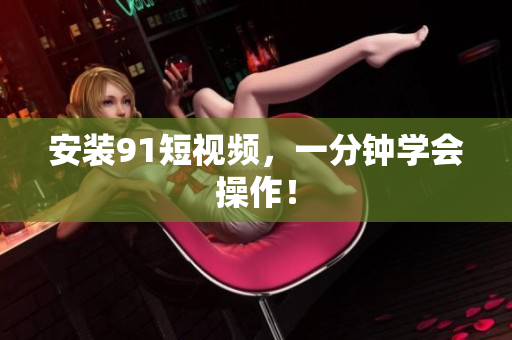 安装91短视频，一分钟学会操作！
