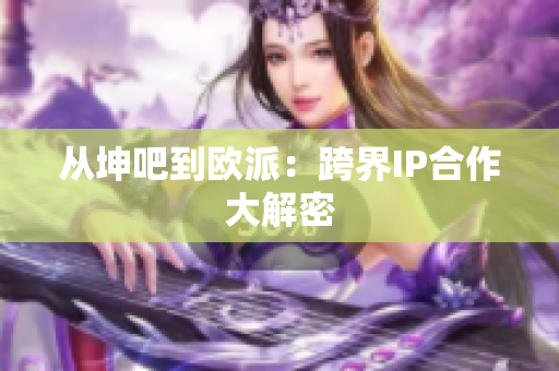 从坤吧到欧派：跨界IP合作大解密