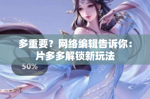 多重要？网络编辑告诉你：片多多解锁新玩法