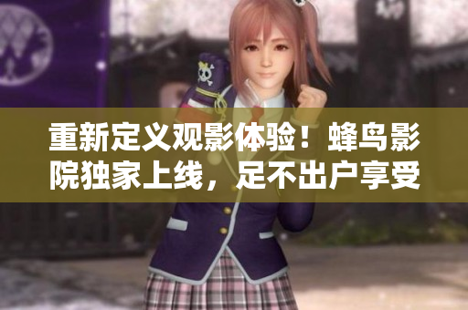 重新定义观影体验！蜂鸟影院独家上线，足不出户享受影院级别追剧！