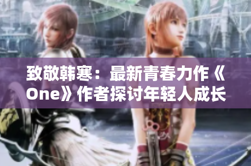 致敬韩寒：最新青春力作《One》作者探讨年轻人成长经历