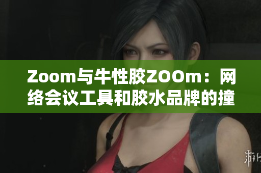 Zoom与牛性胶ZOOm：网络会议工具和胶水品牌的撞名事件