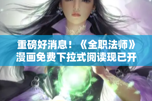 重磅好消息！《全职法师》漫画免费下拉式阅读现已开启！
