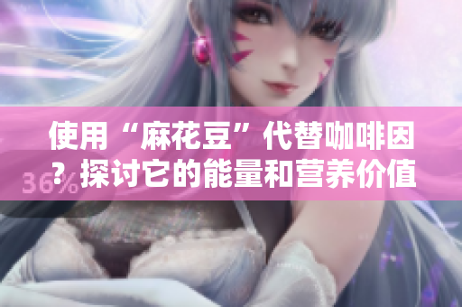 使用“麻花豆”代替咖啡因？探讨它的能量和营养价值