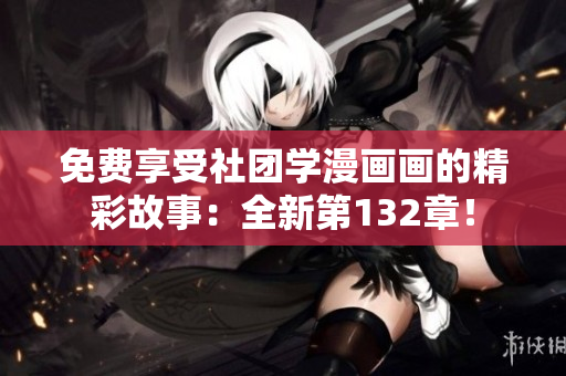 免费享受社团学漫画画的精彩故事：全新第132章！