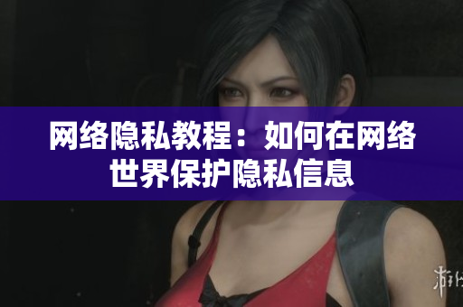 网络隐私教程：如何在网络世界保护隐私信息