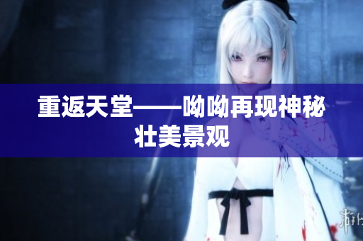 重返天堂——呦呦再现神秘壮美景观