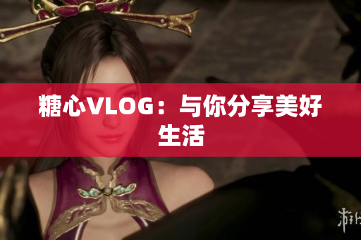 糖心VLOG：与你分享美好生活