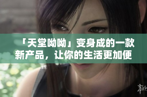 「天堂呦呦」变身成的一款新产品，让你的生活更加便捷