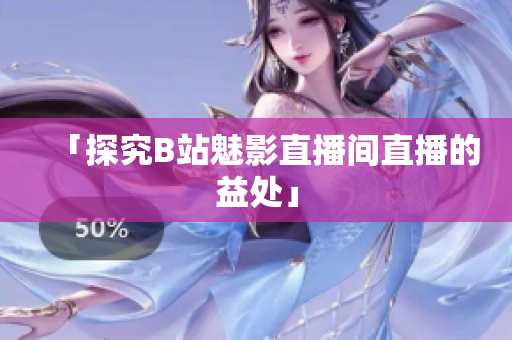「探究B站魅影直播间直播的益处」