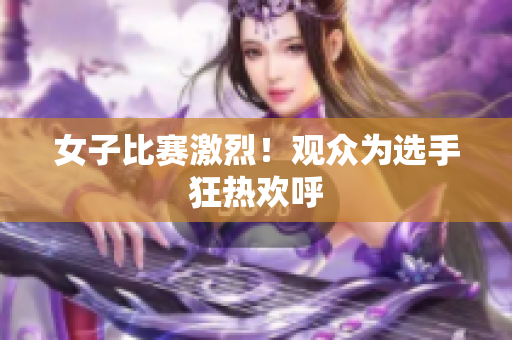 女子比赛激烈！观众为选手狂热欢呼