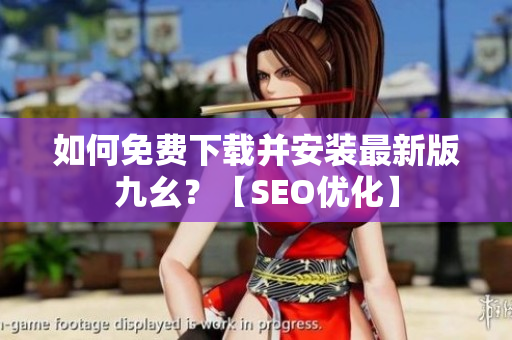 如何免费下载并安装最新版九幺？【SEO优化】