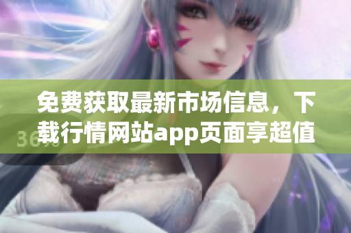 免费获取最新市场信息，下载行情网站app页面享超值体验