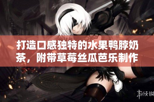 打造口感独特的水果鸭脖奶茶，附带草莓丝瓜芭乐制作方法