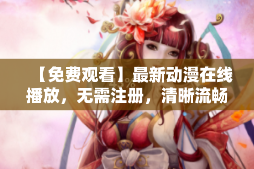 【免费观看】最新动漫在线播放，无需注册，清晰流畅！