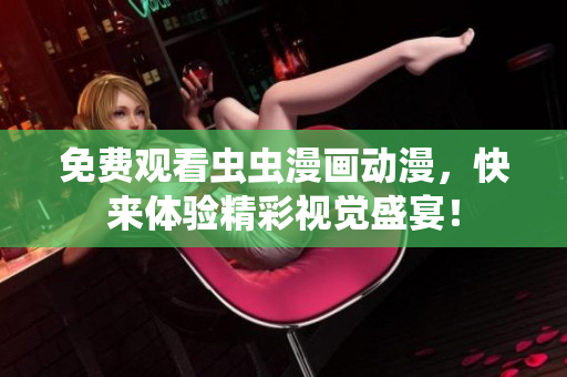免费观看虫虫漫画动漫，快来体验精彩视觉盛宴！