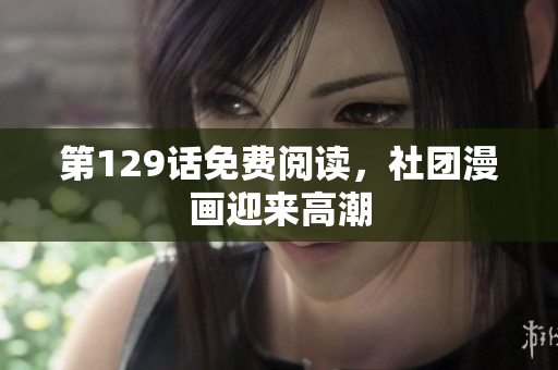 第129话免费阅读，社团漫画迎来高潮