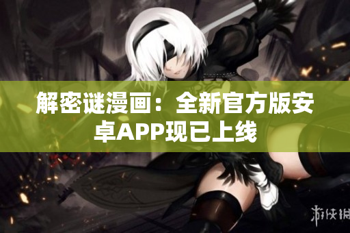 解密谜漫画：全新官方版安卓APP现已上线
