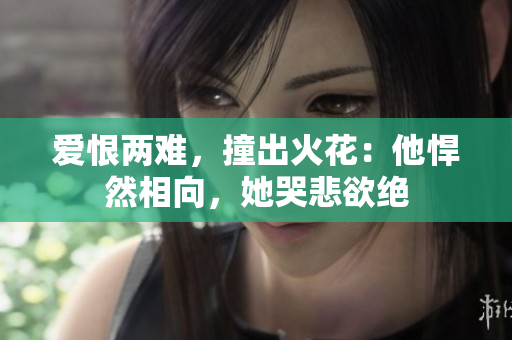 爱恨两难，撞出火花：他悍然相向，她哭悲欲绝