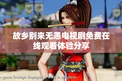 故乡别来无恙电视剧免费在线观看体验分享