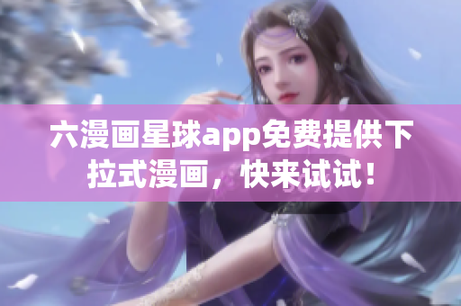 六漫画星球app免费提供下拉式漫画，快来试试！