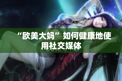 “欧美大妈”如何健康地使用社交媒体