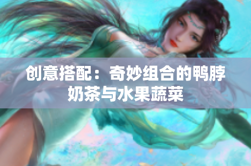 创意搭配：奇妙组合的鸭脖奶茶与水果蔬菜