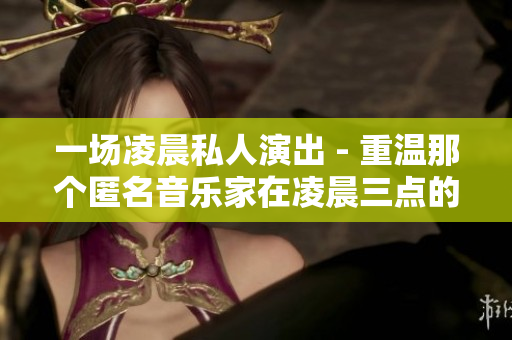 一场凌晨私人演出 - 重温那个匿名音乐家在凌晨三点的神秘演出