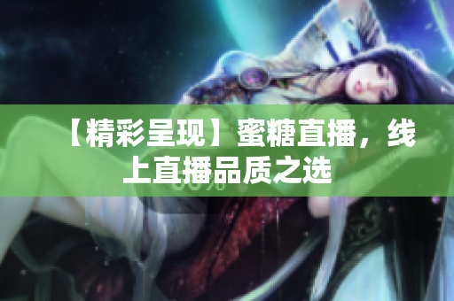 【精彩呈现】蜜糖直播，线上直播品质之选