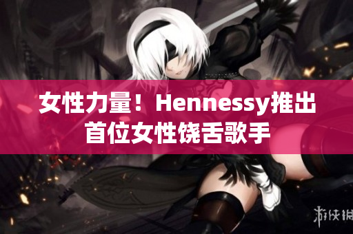 女性力量！Hennessy推出首位女性饶舌歌手