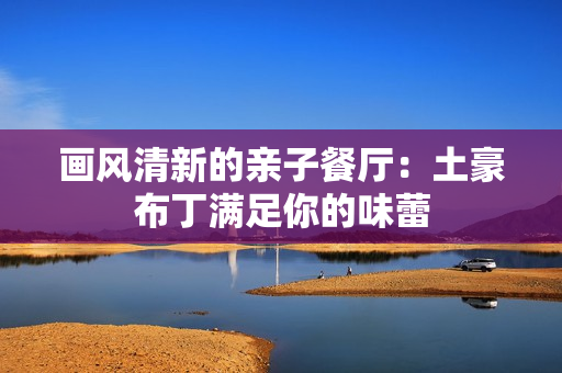 画风清新的亲子餐厅：土豪布丁满足你的味蕾